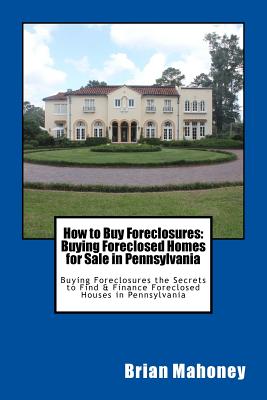 How to Buy Foreclosures: Buying Foreclosed Homes for Sale in Pennsylvania: Buying Foreclosures the Secrets to Find & Finance Foreclosed Houses in Penn - Paperback