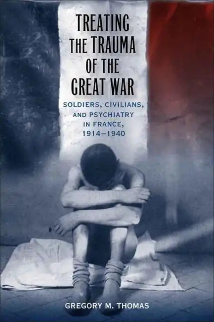 Treating the Trauma of the Great War: Soldiers, Civilians, and Psychiatry in France, 1914-1940 - Hardcover