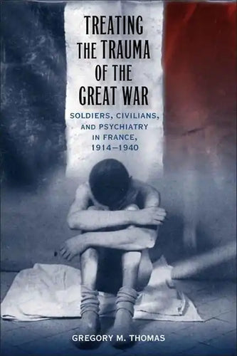 Treating the Trauma of the Great War: Soldiers, Civilians, and Psychiatry in France, 1914-1940 - Hardcover