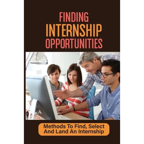 Finding Internship Opportunities: Methods To Find, Select And Land An Internship: How To Start An Internship - Paperback