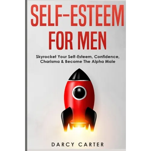 Self-Esteem For Men: Skyrocket Your Self-Esteem, Confidence, Charisma & Become The Alpha Male - Paperback