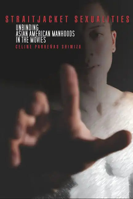 Straitjacket Sexualities: Unbinding Asian American Manhoods in the Movies - Paperback