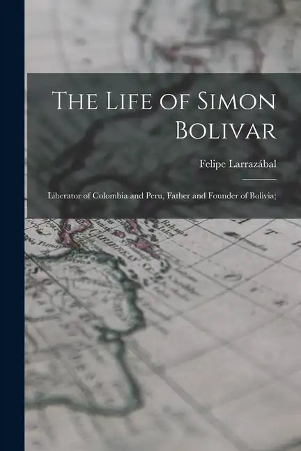 The Life of Simon Bolivar: Liberator of Colombia and Peru, Father and Founder of Bolivia; - Paperback