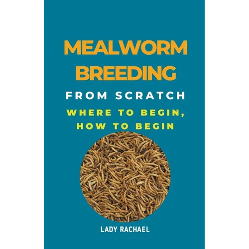 Mealworm Breeding From Scratch: Where To Begin, How To Begin - Paperback