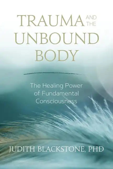Trauma and the Unbound Body: The Healing Power of Fundamental Consciousness - Paperback