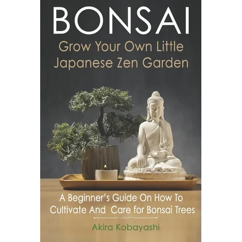 BONSAI - Grow Your Own Little Japanese Zen Garden: A Beginner's Guide On How To Cultivate And Care For Your Bonsai Trees - Paperback