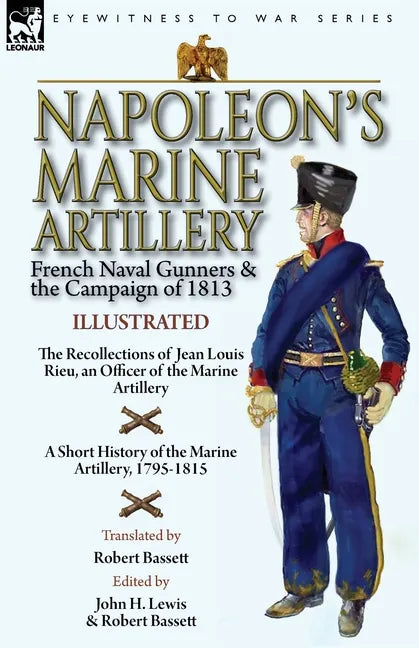 Napoleon's Marine Artillery: French Naval Gunners and the Campaign of 1813-The Recollections of Jean Louis Rieu, an Officer of the Marine Artillery wi - Paperback