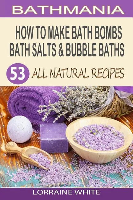 How To Make Bath Bombs, Bath Salts & Bubble Baths: 53 All Natural & Organic Recipes - Paperback