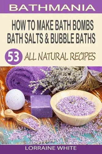 How To Make Bath Bombs, Bath Salts & Bubble Baths: 53 All Natural & Organic Recipes - Paperback