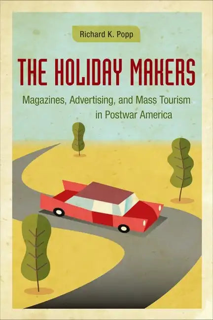 The Holiday Makers: Magazines, Advertising, and Mass Tourism in Postwar America - Hardcover