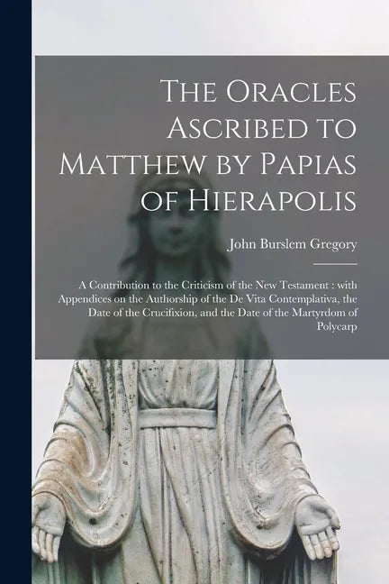 The Oracles Ascribed to Matthew by Papias of Hierapolis: a Contribution to the Criticism of the New Testament: With Appendices on the Authorship of th - Paperback