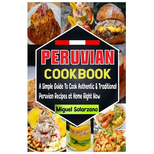 Peruvian Cookbook: A Simple Guide To Cook Authentic & Traditional Peruvian Recipes at Home Right Now - Paperback