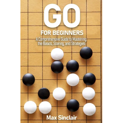 Go for Beginners: A Comprehensive Guide to Mastering the Basics, Scoring, and Strategies of This Classic Game - Paperback
