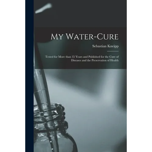 My Water-cure: Tested for More Than 35 Years and Published for the Cure of Diseases and the Preservation of Health - Paperback