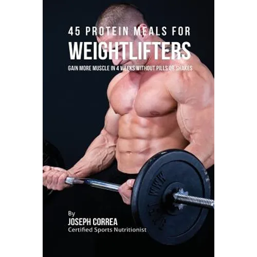 45 Protein Meals for Weightlifters: Gain More Muscle in 4 Weeks without Pills or Shakes - Paperback