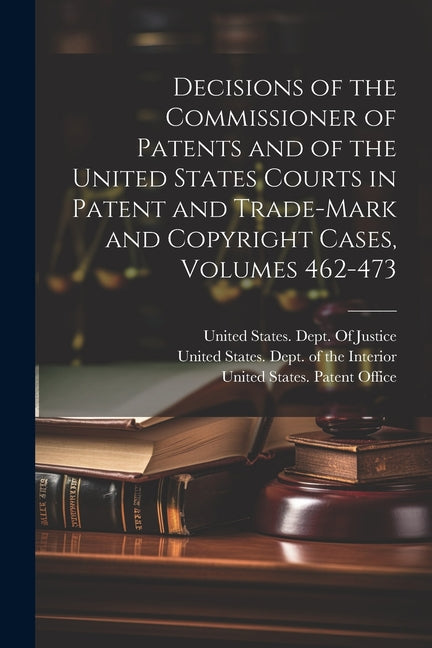 Decisions of the Commissioner of Patents and of the United States Courts in Patent and Trade-Mark and Copyright Cases, Volumes 462-473 - Paperback