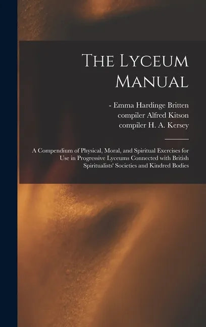 The Lyceum Manual: a Compendium of Physical, Moral, and Spiritual Exercises for Use in Progressive Lyceums Connected With British Spiritu - Hardcover