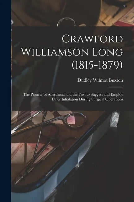 Crawford Williamson Long (1815-1879): the Pioneer of Anesthesia and the First to Suggest and Employ Ether Inhalation During Surgical Operations - Paperback
