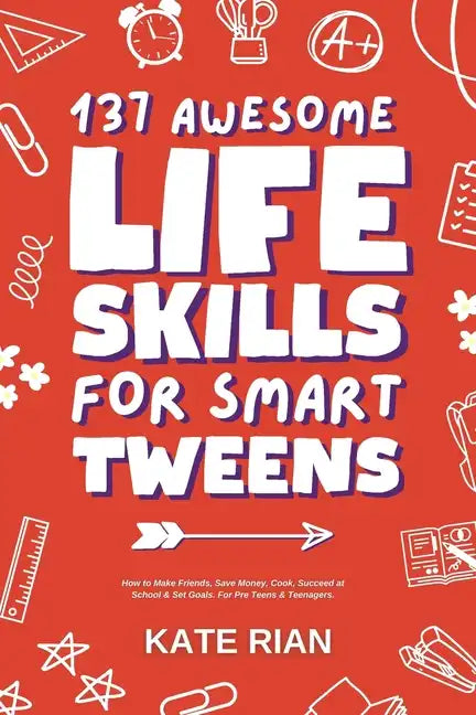 137 Awesome Life Skills for Smart Tweens How to Make Friends, Save Money, Cook, Succeed at School & Set Goals - For Pre Teens & Teenagers - Paperback