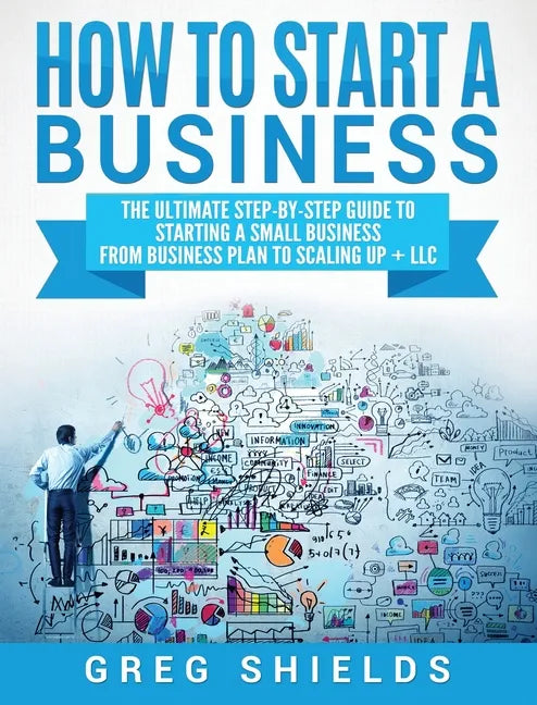 How to Start a Business: The Ultimate Step-By-Step Guide to Starting a Small Business from Business Plan to Scaling up + LLC - Hardcover