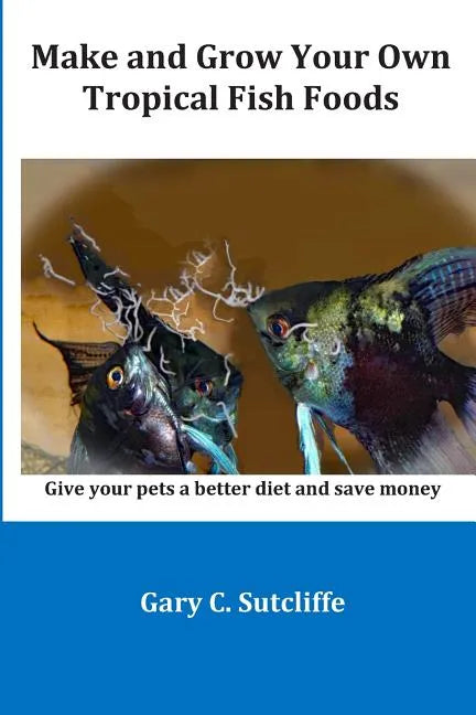 Make and Grow Your Own Tropical Fish Foods: Give Your Pets a Better Diet and Save Money - Paperback