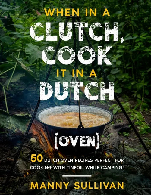 When in a Clutch, Cook it in a Dutch (Oven): 50 Dutch Oven Recipes perfect for cooking with Tinfoil while Camping! - Paperback