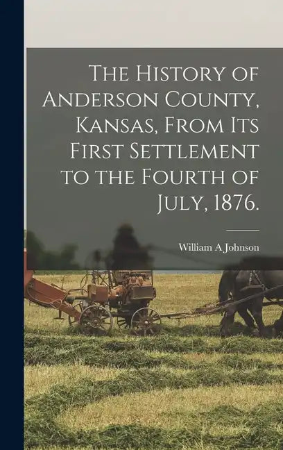 The History of Anderson County, Kansas, From its First Settlement to the Fourth of July, 1876. - Hardcover