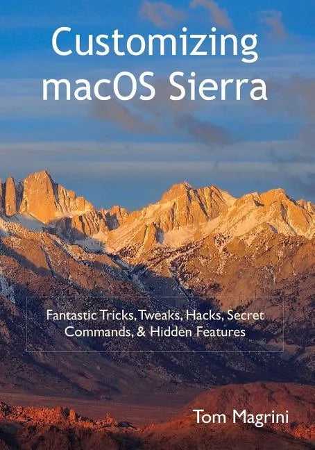 Customizing macOS Sierra: Fantastic Tricks, Tweaks, Hacks, Secret Commands, & Hidden Features - Paperback