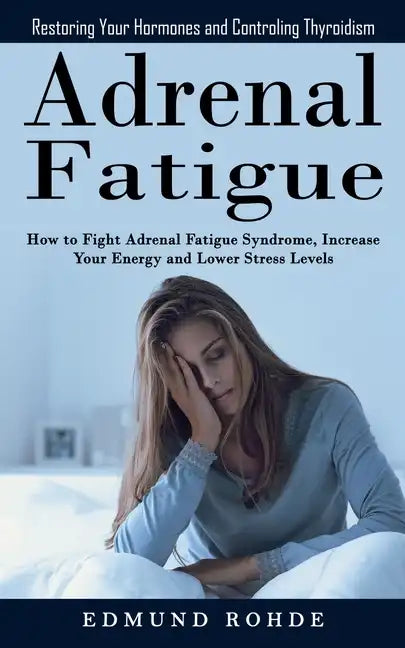 Adrenal Fatigue: Restoring Your Hormones and ControlingThyroidism (How to Fight Adrenal Fatigue Syndrome, Increase Your Energy and Lower Stress Levels - Paperback