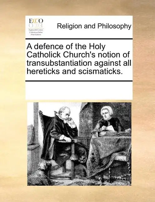 A Defence of the Holy Catholick Church's Notion of Transubstantiation Against All Hereticks and Scismaticks. - Paperback