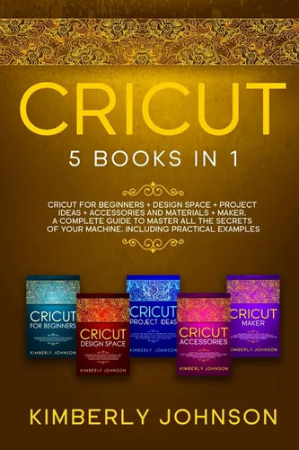 Cricut: 5 Books in 1: Cricut for Beginners, Cricut Design Space, Cricut Maker, Project Ideas and Accessories. A Complete Guide - Paperback