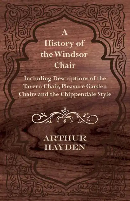 A History of the Windsor Chair - Including Descriptions of the Tavern Chair, Pleasure Garden Chairs and the Chippendale Style - Paperback