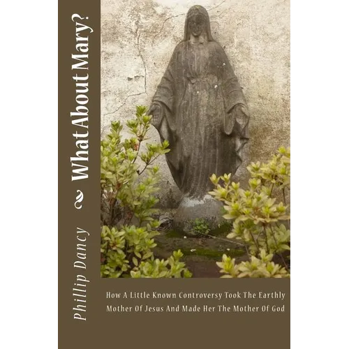 What About Mary?: How A Little Known Controversy Took The Earthly Mother Of Jesus And Made Her The Mother Of God - Paperback