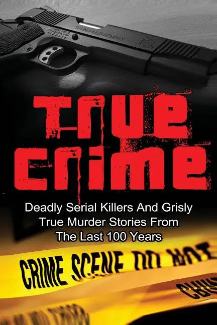 True Crime: Deadly Serial Killers And Grisly Murder Stories From The Last 100 Years: True Crime Stories From The Past - Paperback