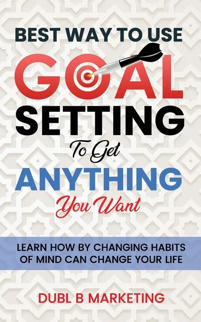 Best Way To Use Goal Setting To Get ANYTHING You Want!: Learn how by changing habits of mind can change your life - Paperback