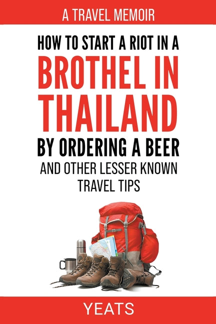 How to Start a Riot in a Brothel in Thailand by Ordering a Beer and Other Lesser Known Travel Tips. - Paperback