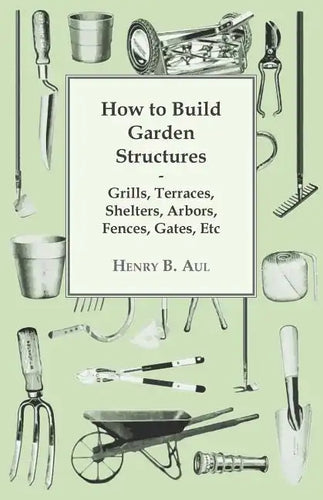 How to Build Garden Structures - Grills, Terraces, Shelters, Arbors, Fences, Gates, Etc - Paperback