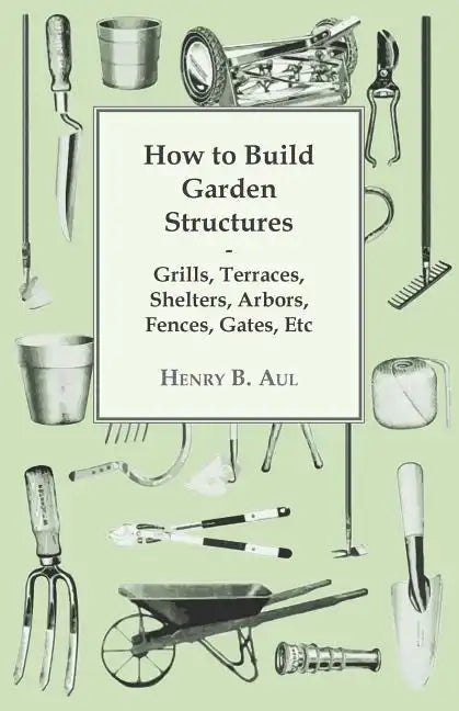 How to Build Garden Structures - Grills, Terraces, Shelters, Arbors, Fences, Gates, Etc - Paperback