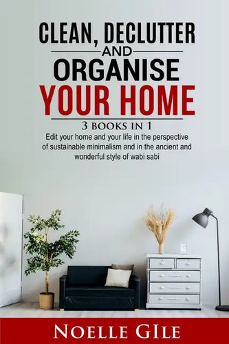 Clean, Declutter and Organise Your Home: 3 Books In 1. Edit Your Home And Your Life In The Perspective Of Sustainable Minimalism And In The Ancient An - Paperback