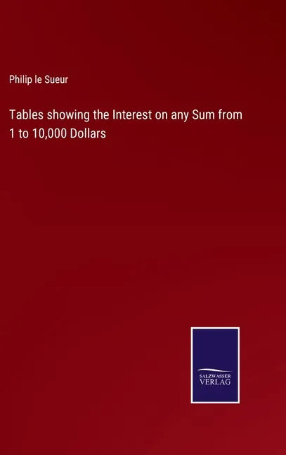 Tables showing the Interest on any Sum from 1 to 10,000 Dollars - Hardcover