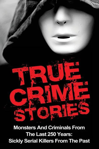 True Crime Stories: Monsters And Criminals From The Last 250 Years: Sickly Serial Killers From The Past - Paperback