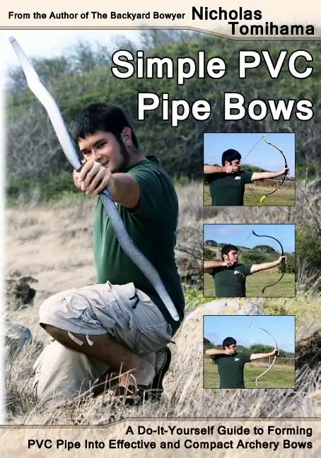Simple PVC Pipe Bows: A Do-It-Yourself Guide to Forming PVC Pipe Into Effective and Compact Archery Bows - Paperback