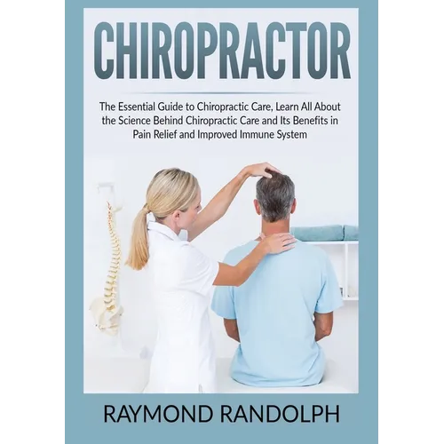 Chiropractor: The Essential Guide to Chiropractic Care, Learn All About the Science Behind Chiropractic Care and Its Benefits in Pai - Paperback