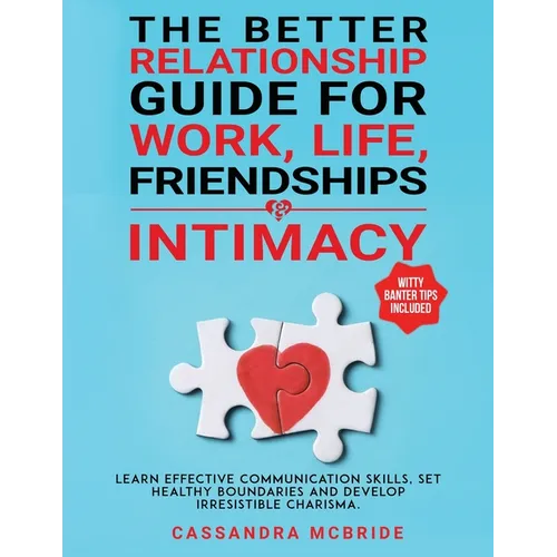 The Better Relationship Guide for Work, Life, Friendships and Intimacy: Learn Effective Communication Skills, Set Healthy Boundaries and Develop Irres - Paperback