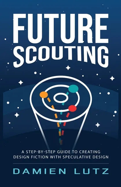 Future Scouting: How to design future inventions to change today by combining speculative design, design fiction, design thinking, life - Paperback