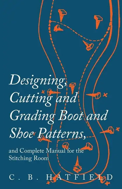 Designing, Cutting and Grading Boot and Shoe Patterns, and Complete Manual for the Stitching Room - Paperback