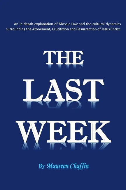 The Last Week: An in-depth explanation of Mosaic Law and the cultural dynamics surrounding the Atonement, Crucifixion and Resurrection of Jesus. - Paperback