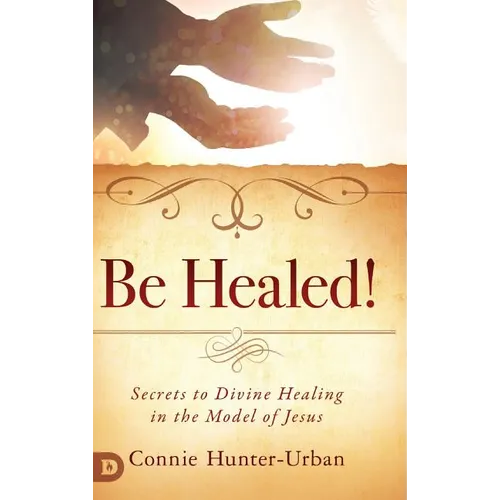 Be Healed!: Secrets to Divine Healing in the Model of Jesus - Hardcover