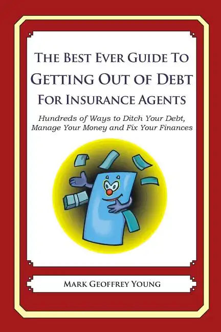 The Best Ever Guide to Getting Out of Debt For Insurance Agents: Hundreds of Ways to Ditch Your Debt, Manage Your Money and Fix Your Finances - Paperback
