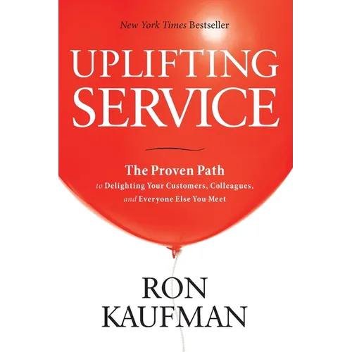 Uplifting Service: The Proven Path to Delighting Your Customers, Colleagues, and Everyone Else You Meet: The Proven Path to Delighting Your Customers, - Paperback